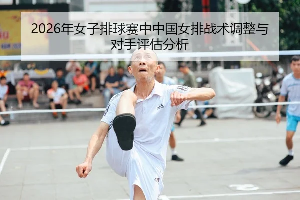 2026年女子排球赛中中国女排战术调整与对手评估分析