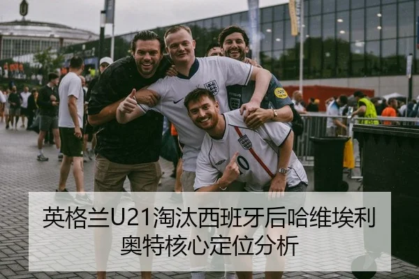 英格兰U21淘汰西班牙后哈维埃利奥特核心定位分析