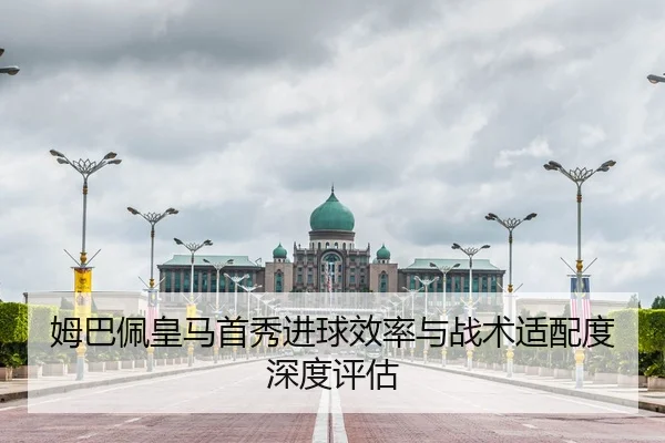 姆巴佩皇马首秀进球效率与战术适配度深度评估