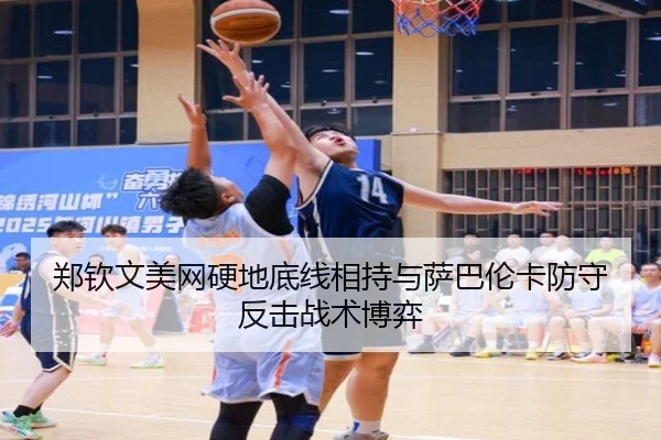 郑钦文美网硬地底线相持与萨巴伦卡防守反击战术博弈
