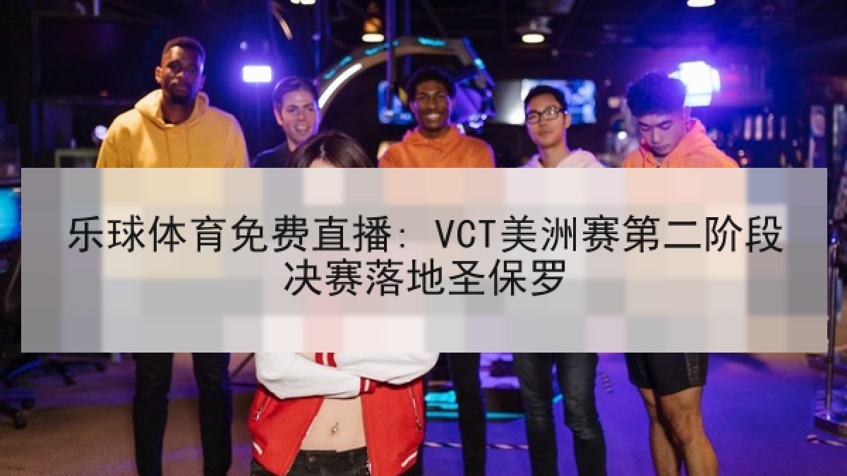 乐球体育免费直播: VCT美洲赛第二阶段决赛落地圣保罗