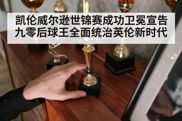 凯伦威尔逊世锦赛成功卫冕宣告九零后球王全面统治英伦新时代