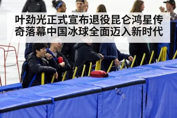 叶劲光正式宣布退役昆仑鸿星传奇落幕中国冰球全面迈入新时代