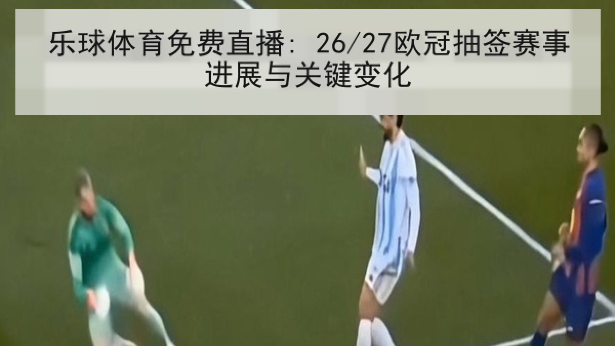 乐球体育免费直播: 26/27欧冠抽签赛事进展与关键变化