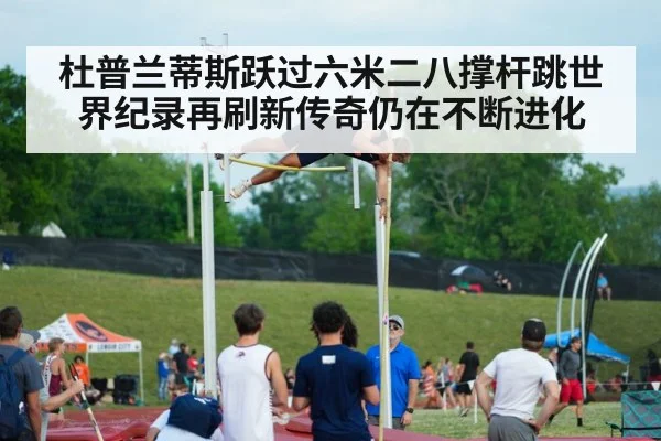 杜普兰蒂斯跃过六米二八撑杆跳世界纪录再刷新传奇仍在不断进化